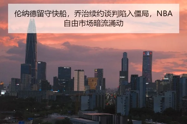 伦纳德留守快船，乔治续约谈判陷入僵局，NBA自由市场暗流涌动