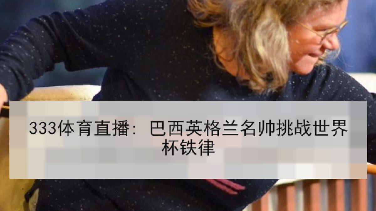 333体育直播: 巴西英格兰名帅挑战世界杯铁律