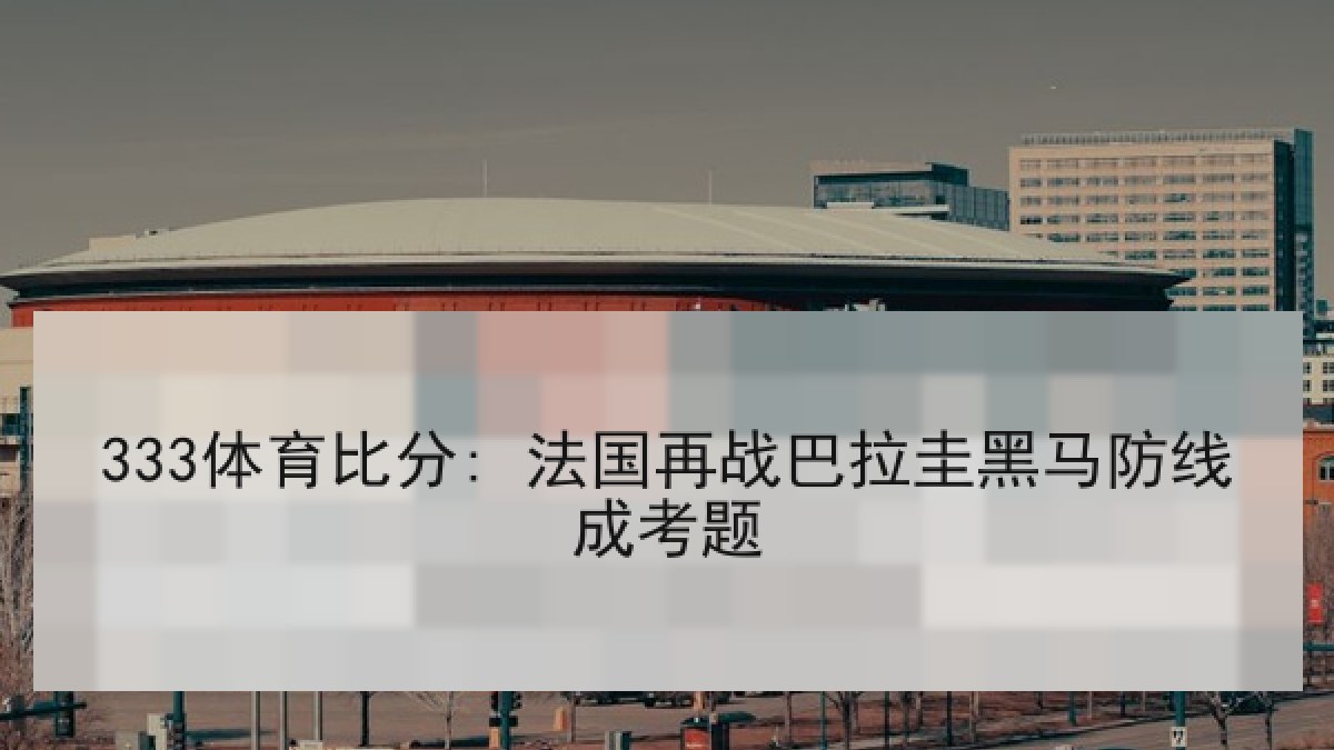 333体育比分: 法国再战巴拉圭黑马防线成考题