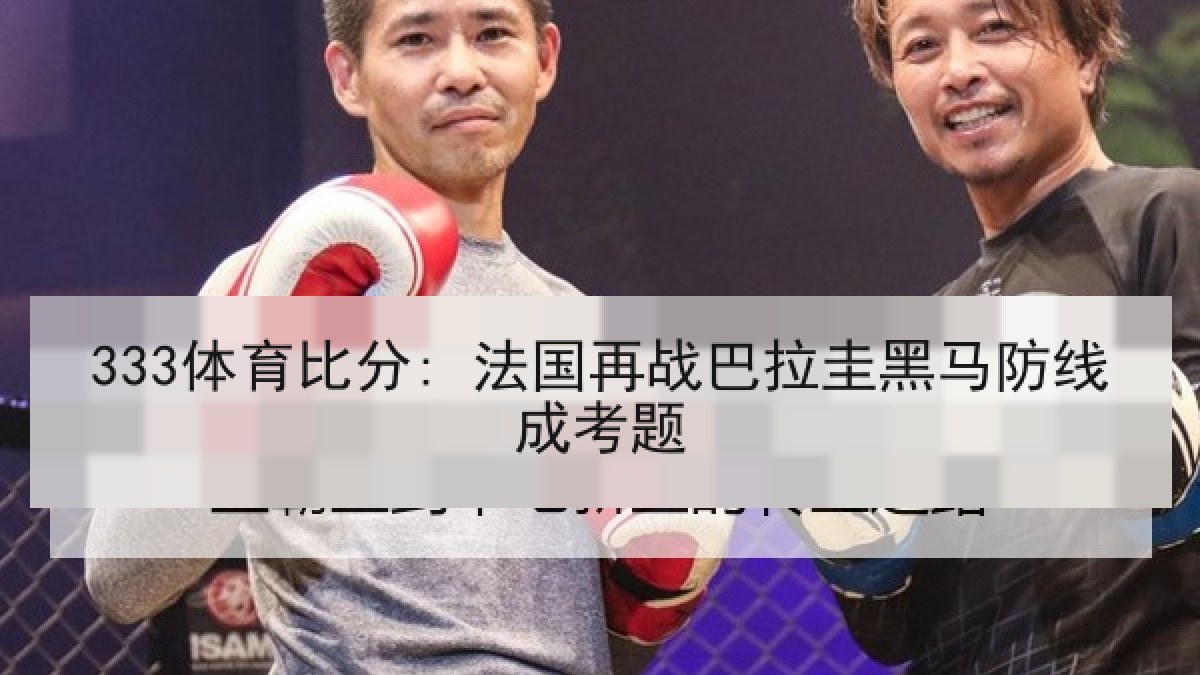 333体育比分: 法国再战巴拉圭黑马防线成考题
