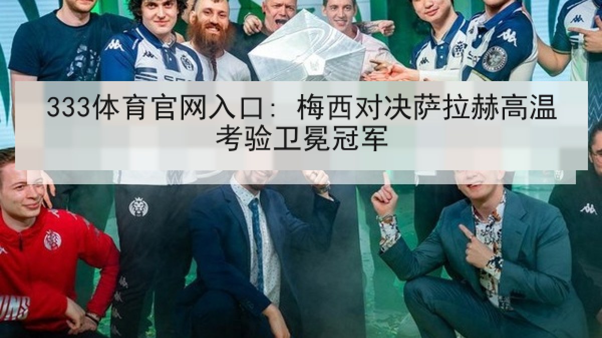 333体育官网入口: 梅西对决萨拉赫高温考验卫冕冠军