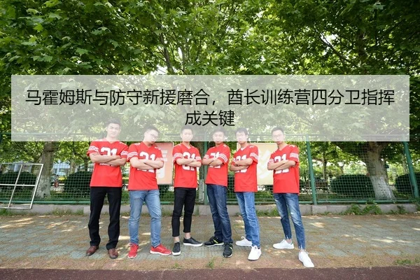 马霍姆斯与防守新援磨合，酋长训练营四分卫指挥成关键