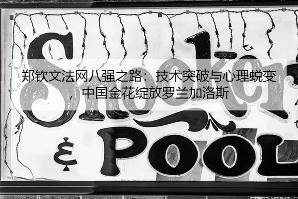 郑钦文法网八强之路：技术突破与心理蜕变，中国金花绽放罗兰加洛斯