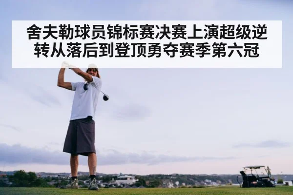 舍夫勒球员锦标赛决赛上演超级逆转从落后到登顶勇夺赛季第六冠