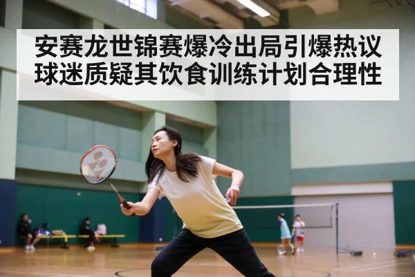 安赛龙世锦赛爆冷出局引爆热议 球迷质疑其饮食训练计划合理性