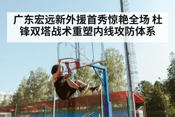 广东宏远新外援首秀惊艳全场 杜锋双塔战术重塑内线攻防体系