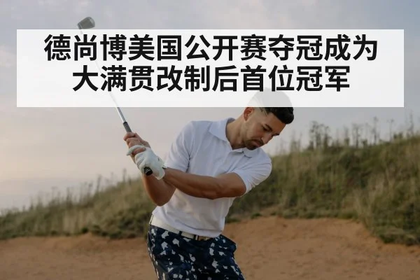 德尚博美国公开赛夺冠成为大满贯改制后首位冠军