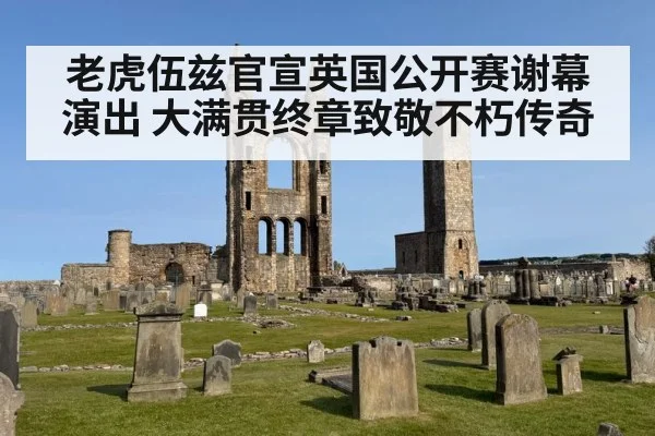 老虎伍兹官宣英国公开赛谢幕演出 大满贯终章致敬不朽传奇