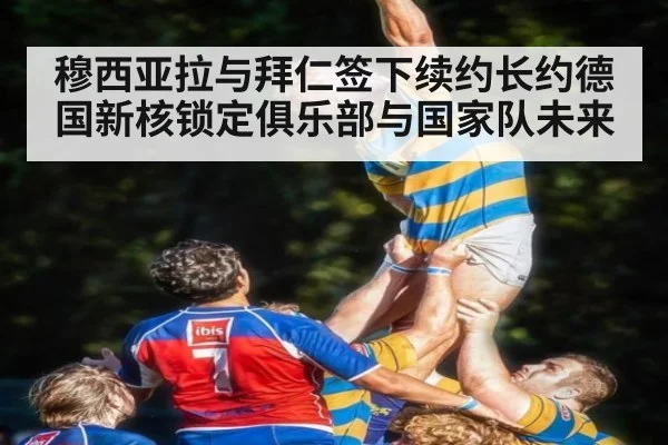 穆西亚拉与拜仁签下续约长约德国新核锁定俱乐部与国家队未来